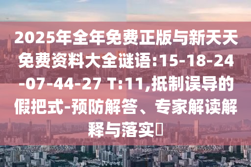 2025年全年免費(fèi)正版與新天天免費(fèi)資料大全謎語:15-18-24-07-44-27 T:11,抵制誤導(dǎo)的假把式-預(yù)防解答、專家解讀解釋與落實?