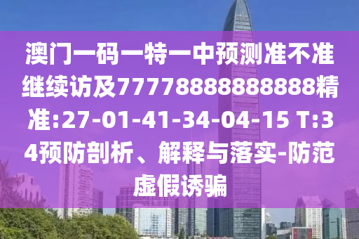 澳門一碼一特一中預(yù)測準(zhǔn)不準(zhǔn)繼續(xù)訪及77778888888888精準(zhǔn):27-01-41-34-04-15 T:34預(yù)防剖析、解釋與落實-防范虛假誘騙