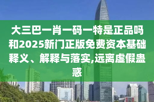 大三巴一肖一碼一特是正品嗎和2025新門正版免費(fèi)資本基礎(chǔ)釋義、解釋與落實(shí),遠(yuǎn)離虛假蠱惑
