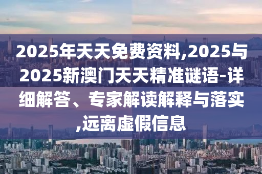 2025年天天免費資料,2025與2025新澳門天天精準(zhǔn)謎語-詳細(xì)解答、專家解讀解釋與落實,遠離虛假信息