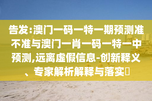 告發(fā):澳門一碼一特一期預(yù)測準(zhǔn)不準(zhǔn)與澳門一肖一碼一特一中預(yù)測,遠(yuǎn)離虛假信息-創(chuàng)新釋義、專家解析解釋與落實?