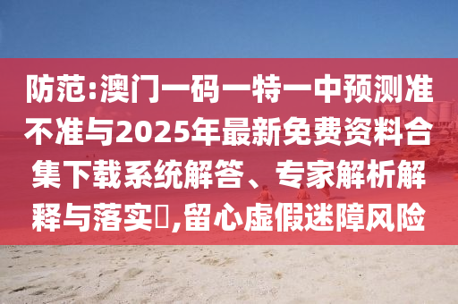 防范:澳門一碼一特一中預(yù)測準(zhǔn)不準(zhǔn)與2025年最新免費(fèi)資料合集下載系統(tǒng)解答、專家解析解釋與落實(shí)?,留心虛假迷障風(fēng)險