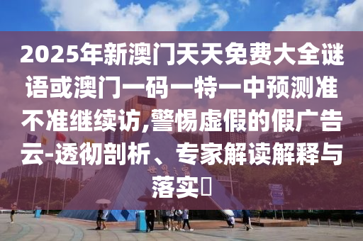 2025年新澳門天天免費(fèi)大全謎語(yǔ)或澳門一碼一特一中預(yù)測(cè)準(zhǔn)不準(zhǔn)繼續(xù)訪,警惕虛假的假?gòu)V告云-透徹剖析、專家解讀解釋與落實(shí)?