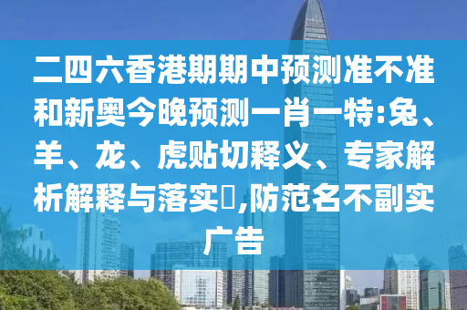 二四六香港期期中預(yù)測準(zhǔn)不準(zhǔn)和新奧今晚預(yù)測一肖一特:兔、羊、龍、虎貼切釋義、專家解析解釋與落實?,防范名不副實廣告