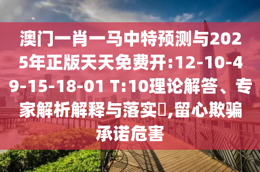 澳門一肖一馬中特預測與2025年正版天天免費開:12-10-49-15-18-01 T:10理論解答、專家解析解釋與落實?,留心欺騙承諾危害