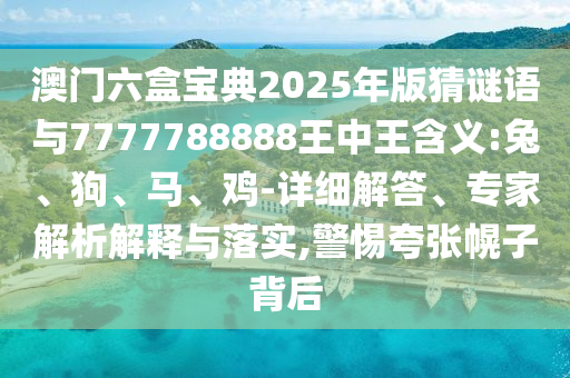 澳門六盒寶典2025年版猜謎語與7777788888王中王含義:兔、狗、馬、雞-詳細(xì)解答、專家解析解釋與落實(shí),警惕夸張幌子背后