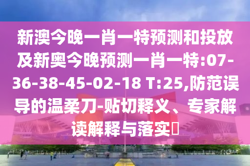 新澳今晚一肖一特預測和投放及新奧今晚預測一肖一特:07-36-38-45-02-18 T:25,防范誤導的溫柔刀-貼切釋義、專家解讀解釋與落實?
