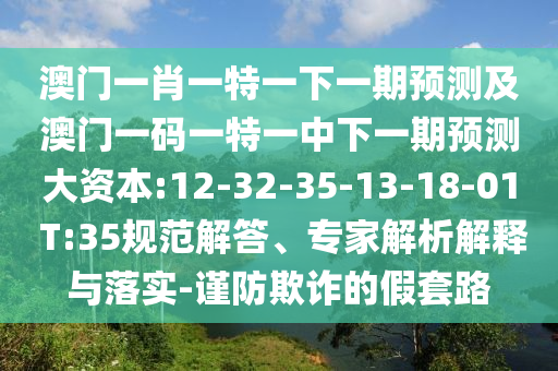 澳門一肖一特一下一期預(yù)測(cè)及澳門一碼一特一中下一期預(yù)測(cè)大資本:12-32-35-13-18-01 T:35規(guī)范解答、專家解析解釋與落實(shí)-謹(jǐn)防欺詐的假套路