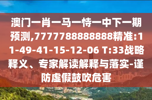 澳門一肖一馬一恃一中下一期預(yù)測,7777788888888精準:11-49-41-15-12-06 T:33戰(zhàn)略釋義、專家解讀解釋與落實-謹防虛假鼓吹危害