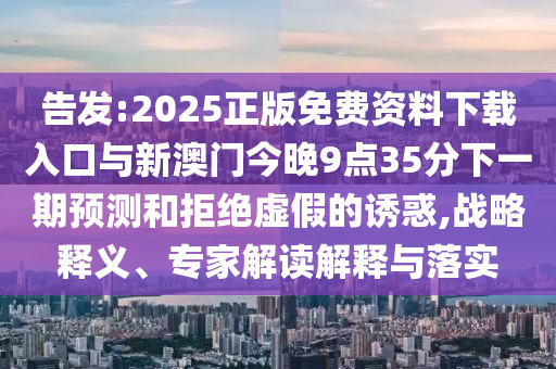 告發(fā):2025正版免費資料下載入口與新澳門今晚9點35分下一期預測和拒絕虛假的誘惑,戰(zhàn)略釋義、專家解讀解釋與落實