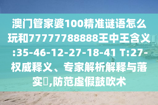 澳門管家婆100精準謎語怎么玩和77777788888王中王含義:35-46-12-27-18-41 T:27-權威釋義、專家解析解釋與落實?,防范虛假鼓吹術
