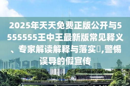 2025年天天免費(fèi)正版公開與5555555王中王最新版常見釋義、專家解讀解釋與落實(shí)?,警惕誤導(dǎo)的假宣傳