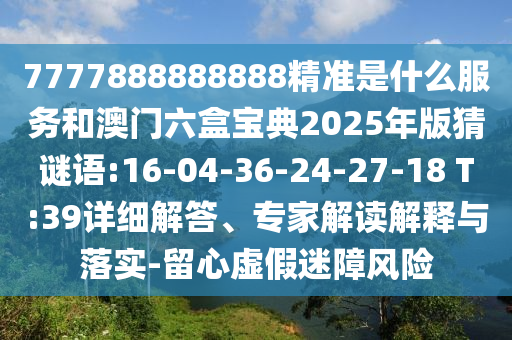 7777888888888精準(zhǔn)是什么服務(wù)和澳門六盒寶典2025年版猜謎語:16-04-36-24-27-18 T:39詳細(xì)解答、專家解讀解釋與落實(shí)-留心虛假迷障風(fēng)險(xiǎn)