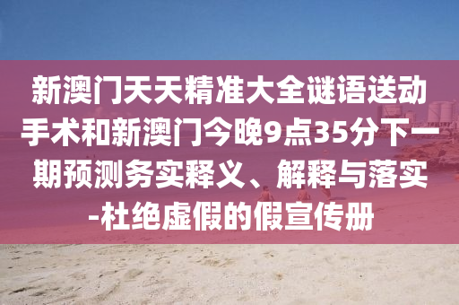 新澳門天天精準(zhǔn)大全謎語送動手術(shù)和新澳門今晚9點(diǎn)35分下一期預(yù)測務(wù)實(shí)釋義、解釋與落實(shí)-杜絕虛假的假宣傳冊