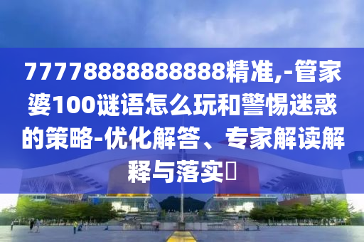 77778888888888精準(zhǔn),-管家婆100謎語怎么玩和警惕迷惑的策略-優(yōu)化解答、專家解讀解釋與落實?