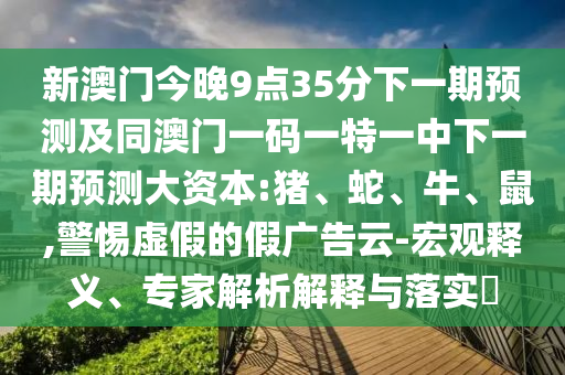 新澳門今晚9點(diǎn)35分下一期預(yù)測及同澳門一碼一特一中下一期預(yù)測大資本:豬、蛇、牛、鼠,警惕虛假的假廣告云-宏觀釋義、專家解析解釋與落實(shí)?