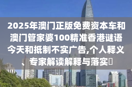 2025年澳門正版免費資本車和澳門管家婆100精準香港謎語今天和抵制不實廣告,個人釋義、專家解讀解釋與落實?