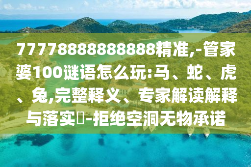 77778888888888精準(zhǔn),-管家婆100謎語怎么玩:馬、蛇、虎、兔,完整釋義、專家解讀解釋與落實?-拒絕空洞無物承諾