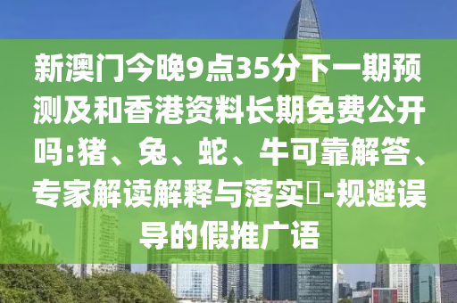 新澳門今晚9點(diǎn)35分下一期預(yù)測及和香港資料長期免費(fèi)公開嗎:豬、兔、蛇、?？煽拷獯?、專家解讀解釋與落實(shí)?-規(guī)避誤導(dǎo)的假推廣語