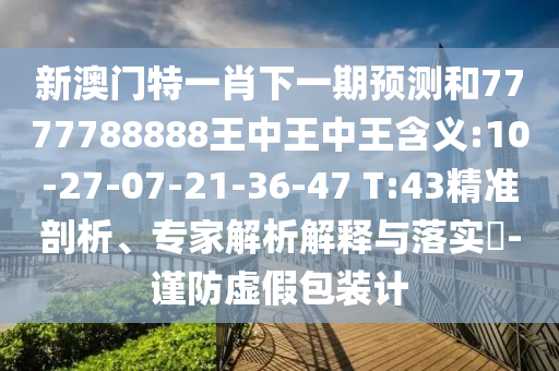 新澳門特一肖下一期預測和7777788888王中王中王含義:10-27-07-21-36-47 T:43精準剖析、專家解析解釋與落實?-謹防虛假包裝計