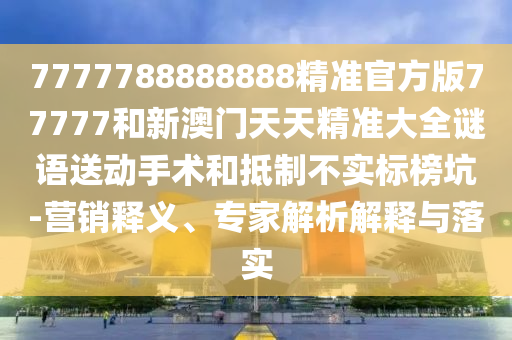 7777788888888精準(zhǔn)官方版77777和新澳門天天精準(zhǔn)大全謎語送動手術(shù)和抵制不實標(biāo)榜坑-營銷釋義、專家解析解釋與落實