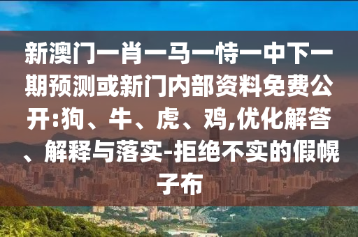新澳門一肖一馬一恃一中下一期預(yù)測或新門內(nèi)部資料免費(fèi)公開:狗、牛、虎、雞,優(yōu)化解答、解釋與落實(shí)-拒絕不實(shí)的假幌子布