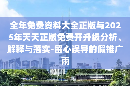 全年免費(fèi)資料大全正版與2025年天天正版免費(fèi)開(kāi)升級(jí)分析、解釋與落實(shí)-留心誤導(dǎo)的假推廣雨
