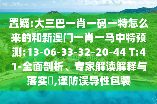 置疑:大三巴一肖一碼一特怎么來的和新澳門一肖一馬中特預(yù)測:13-06-33-32-20-44 T:41-全面剖析、專家解讀解釋與落實(shí)?,謹(jǐn)防誤導(dǎo)性包裝