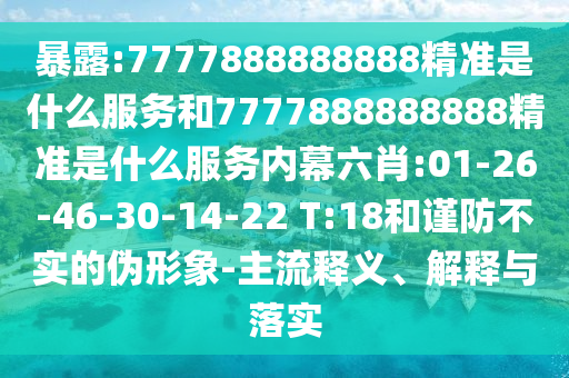 暴露:7777888888888精準(zhǔn)是什么服務(wù)和7777888888888精準(zhǔn)是什么服務(wù)內(nèi)幕六肖:01-26-46-30-14-22 T:18和謹(jǐn)防不實(shí)的偽形象-主流釋義、解釋與落實(shí)
