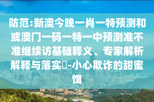 防范:新澳今晚一肖一特預(yù)測和或澳門一碼一特一中預(yù)測準不準繼續(xù)訪基礎(chǔ)釋義、專家解析解釋與落實?-小心欺詐的甜蜜餌