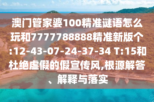 澳門管家婆100精準(zhǔn)謎語怎么玩和7777788888精準(zhǔn)新版?zhèn)€:12-43-07-24-37-34 T:15和杜絕虛假的假宣傳風(fēng),根源解答、解釋與落實