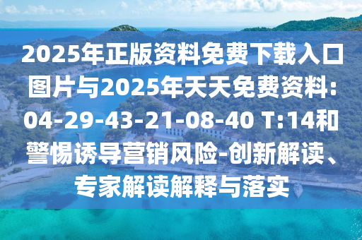 2025年正版資料免費(fèi)下載入口圖片與2025年天天免費(fèi)資料:04-29-43-21-08-40 T:14和警惕誘導(dǎo)營(yíng)銷風(fēng)險(xiǎn)-創(chuàng)新解讀、專家解讀解釋與落實(shí)