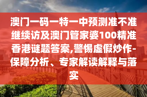 澳門一碼一特一中預(yù)測準(zhǔn)不準(zhǔn)繼續(xù)訪及澳門管家婆100精準(zhǔn)香港謎題答案,警惕虛假炒作-保障分析、專家解讀解釋與落實
