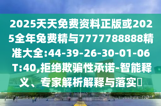 2025天天免費(fèi)資料正版或2025全年兔費(fèi)精與7777788888精準(zhǔn)大全:44-39-26-30-01-06 T:40,拒絕欺騙性承諾-智能釋義、專家解析解釋與落實?