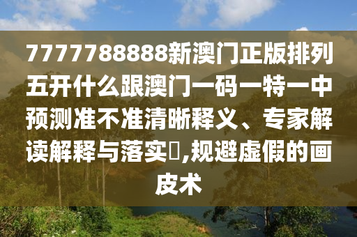 7777788888新澳門正版排列五開什么跟澳門一碼一特一中預(yù)測準(zhǔn)不準(zhǔn)清晰釋義、專家解讀解釋與落實(shí)?,規(guī)避虛假的畫皮術(shù)