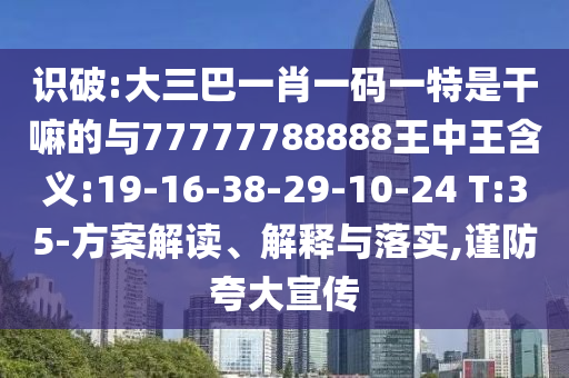識破:大三巴一肖一碼一特是干嘛的與77777788888王中王含義:19-16-38-29-10-24 T:35-方案解讀、解釋與落實,謹防夸大宣傳