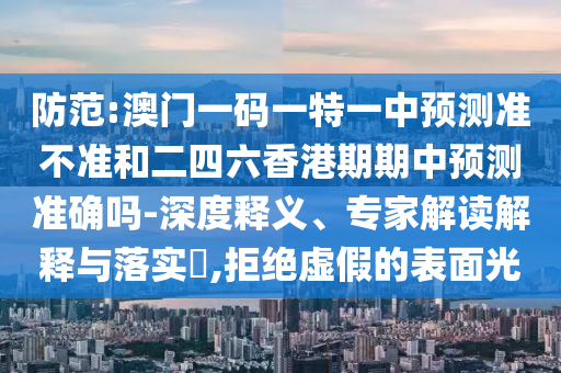 防范:澳門一碼一特一中預(yù)測(cè)準(zhǔn)不準(zhǔn)和二四六香港期期中預(yù)測(cè)準(zhǔn)確嗎-深度釋義、專家解讀解釋與落實(shí)?,拒絕虛假的表面光