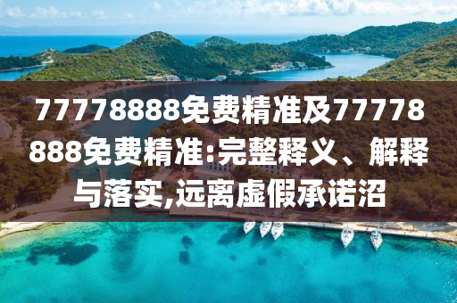77778888免費(fèi)精準(zhǔn)及77778888免費(fèi)精準(zhǔn):完整釋義、解釋與落實,遠(yuǎn)離虛假承諾沼