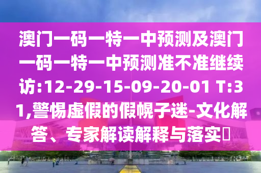 澳門(mén)一碼一特一中預(yù)測(cè)及澳門(mén)一碼一特一中預(yù)測(cè)準(zhǔn)不準(zhǔn)繼續(xù)訪(fǎng):12-29-15-09-20-01 T:31,警惕虛假的假幌子迷-文化解答、專(zhuān)家解讀解釋與落實(shí)?