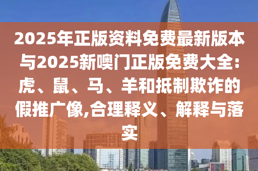 2025年正版資料免費(fèi)最新版本與2025新噢門正版免費(fèi)大全:虎、鼠、馬、羊和抵制欺詐的假推廣像,合理釋義、解釋與落實(shí)