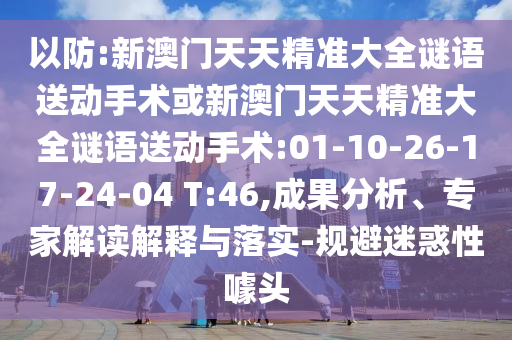 以防:新澳門天天精準(zhǔn)大全謎語送動(dòng)手術(shù)或新澳門天天精準(zhǔn)大全謎語送動(dòng)手術(shù):01-10-26-17-24-04 T:46,成果分析、專家解讀解釋與落實(shí)-規(guī)避迷惑性噱頭
