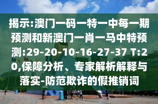 揭示:澳門一碼一特一中每一期預(yù)測和新澳門一肖一馬中特預(yù)測:29-20-10-16-27-37 T:20,保障分析、專家解析解釋與落實(shí)-防范欺詐的假推銷詞