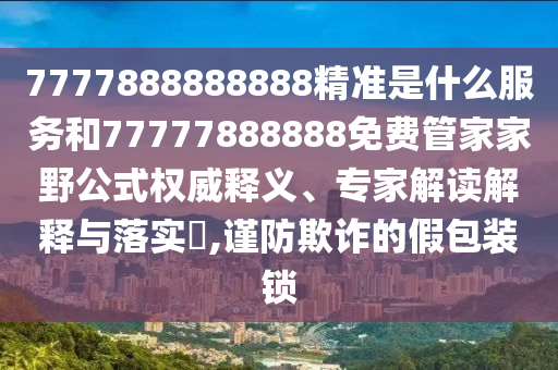 7777888888888精準(zhǔn)是什么服務(wù)和77777888888免費(fèi)管家家野公式權(quán)威釋義、專家解讀解釋與落實(shí)?,謹(jǐn)防欺詐的假包裝鎖