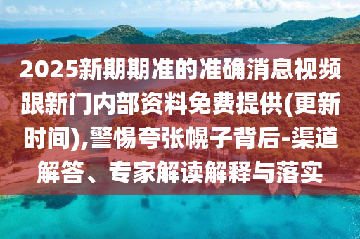 2025新期期準(zhǔn)的準(zhǔn)確消息視頻跟新門(mén)內(nèi)部資料免費(fèi)提供(更新時(shí)間),警惕夸張幌子背后-渠道解答、專(zhuān)家解讀解釋與落實(shí)