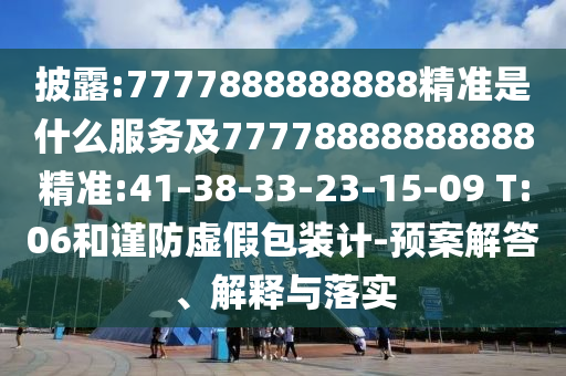 披露:7777888888888精準是什么服務及77778888888888精準:41-38-33-23-15-09 T:06和謹防虛假包裝計-預案解答、解釋與落實
