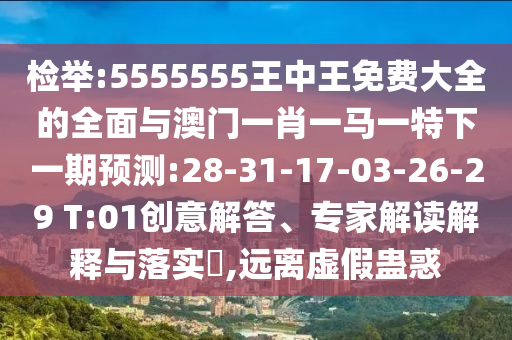 檢舉:5555555王中王免費(fèi)大全的全面與澳門一肖一馬一特下一期預(yù)測(cè):28-31-17-03-26-29 T:01創(chuàng)意解答、專家解讀解釋與落實(shí)?,遠(yuǎn)離虛假蠱惑