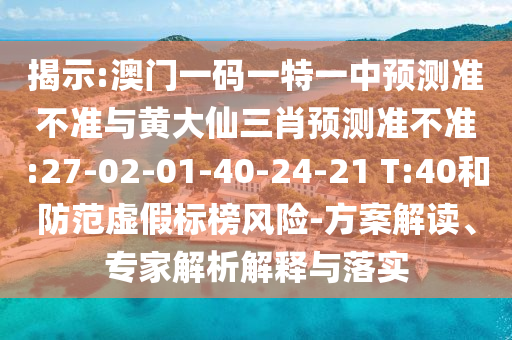 揭示:澳門一碼一特一中預(yù)測(cè)準(zhǔn)不準(zhǔn)與黃大仙三肖預(yù)測(cè)準(zhǔn)不準(zhǔn):27-02-01-40-24-21 T:40和防范虛假標(biāo)榜風(fēng)險(xiǎn)-方案解讀、專家解析解釋與落實(shí)