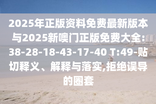 2025年正版資料免費(fèi)最新版本與2025新噢門(mén)正版免費(fèi)大全:38-28-18-43-17-40 T:49-貼切釋義、解釋與落實(shí),拒絕誤導(dǎo)的圈套