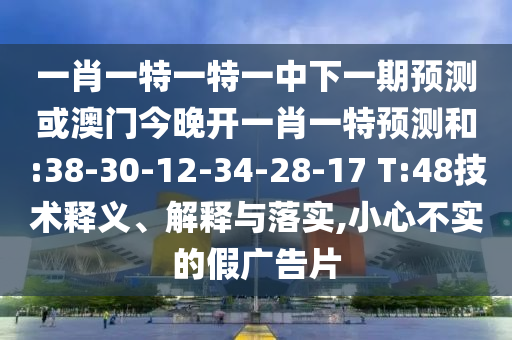 一肖一特一特一中下一期預(yù)測或澳門今晚開一肖一特預(yù)測和:38-30-12-34-28-17 T:48技術(shù)釋義、解釋與落實(shí),小心不實(shí)的假廣告片
