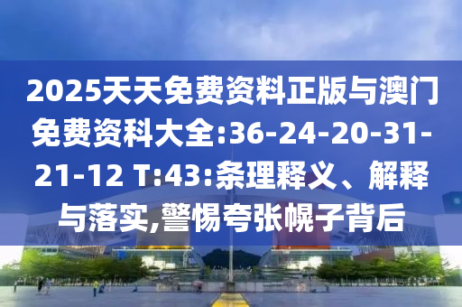 2025天天免費資料正版與澳門免費資科大全:36-24-20-31-21-12 T:43:條理釋義、解釋與落實,警惕夸張幌子背后